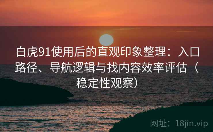 白虎91使用后的直观印象整理:入口路径、导航逻辑与找内容效率评估(稳定性观察) 白虎91使用后的直观印象整理:入口路径、导航逻辑与找内容效率评估(稳定性观察)