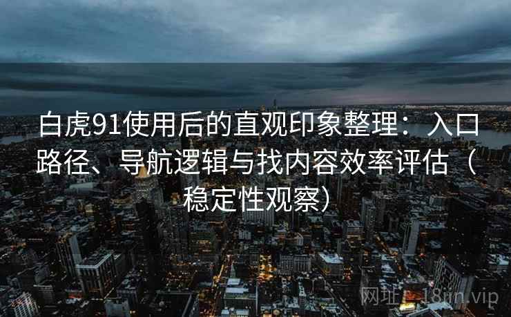 白虎91使用后的直观印象整理:入口路径、导航逻辑与找内容效率评估(稳定性观察) 白虎91使用后的直观印象整理:入口路径、导航逻辑与找内容效率评估(稳定性观察)