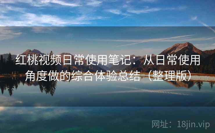 红桃视频日常使用笔记:从日常使用角度做的综合体验总结(整理版) 红桃视频日常使用笔记:从日常使用角度做的综合体验总结(整理版)