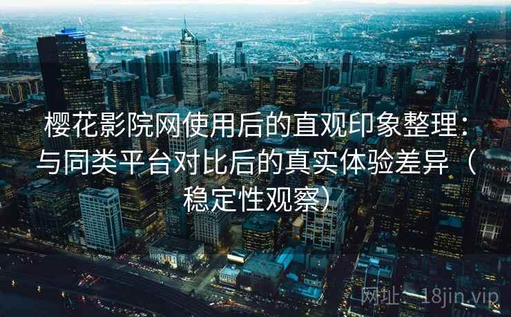 樱花影院网使用后的直观印象整理:与同类平台对比后的真实体验差异(稳定性观察) 樱花影院网使用后的直观印象整理:与同类平台对比后的真实体验差异(稳定性观察)