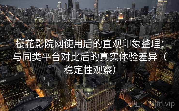 樱花影院网使用后的直观印象整理:与同类平台对比后的真实体验差异(稳定性观察) 樱花影院网使用后的直观印象整理:与同类平台对比后的真实体验差异(稳定性观察)