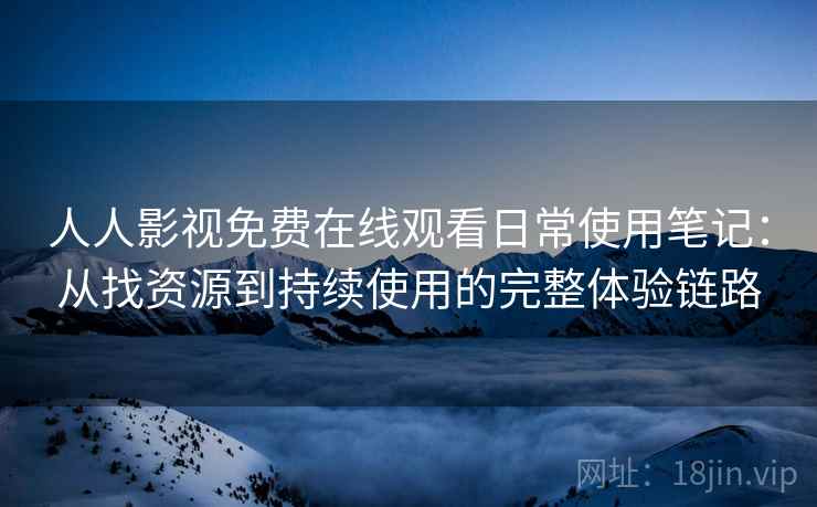 人人影视免费在线观看日常使用笔记:从找资源到持续使用的完整体验链路 人人影视免费在线观看日常使用笔记:从找资源到持续使用的完整体验链路