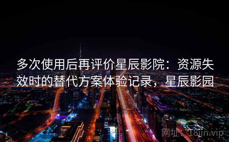 多次使用后再评价星辰影院:资源失效时的替代方案体验记录,星辰影园 多次使用后再评价星辰影院:资源失效时的替代方案体验记录,星辰影园