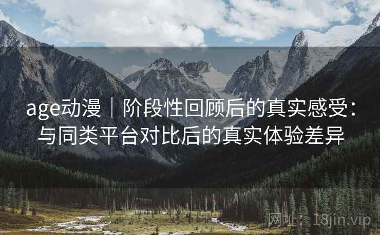 age动漫|阶段性回顾后的真实感受:与同类平台对比后的真实体验差异 age动漫|阶段性回顾后的真实感受:与同类平台对比后的真实体验差异