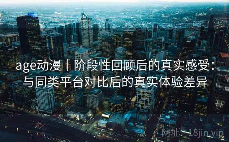 age动漫|阶段性回顾后的真实感受:与同类平台对比后的真实体验差异 age动漫|阶段性回顾后的真实感受:与同类平台对比后的真实体验差异