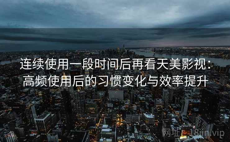 连续使用一段时间后再看天美影视:高频使用后的习惯变化与效率提升 连续使用一段时间后再看天美影视:高频使用后的习惯变化与效率提升
