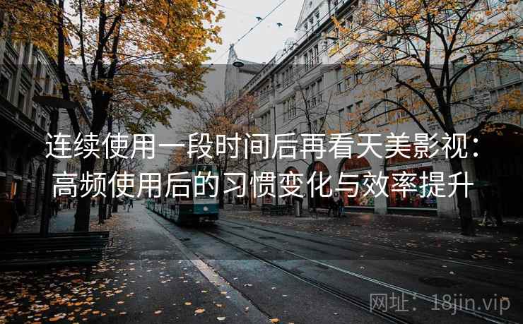 连续使用一段时间后再看天美影视:高频使用后的习惯变化与效率提升 连续使用一段时间后再看天美影视:高频使用后的习惯变化与效率提升