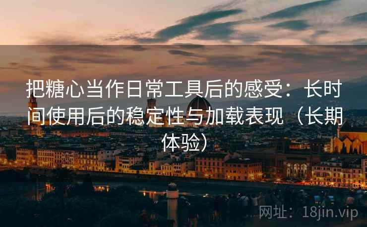 把糖心当作日常工具后的感受:长时间使用后的稳定性与加载表现(长期体验) 把糖心当作日常工具后的感受:长时间使用后的稳定性与加载表现(长期体验)