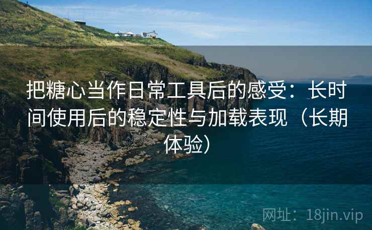 把糖心当作日常工具后的感受:长时间使用后的稳定性与加载表现(长期体验) 把糖心当作日常工具后的感受:长时间使用后的稳定性与加载表现(长期体验)