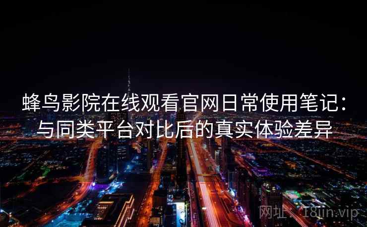 蜂鸟影院在线观看官网日常使用笔记:与同类平台对比后的真实体验差异 蜂鸟影院在线观看官网日常使用笔记:与同类平台对比后的真实体验差异