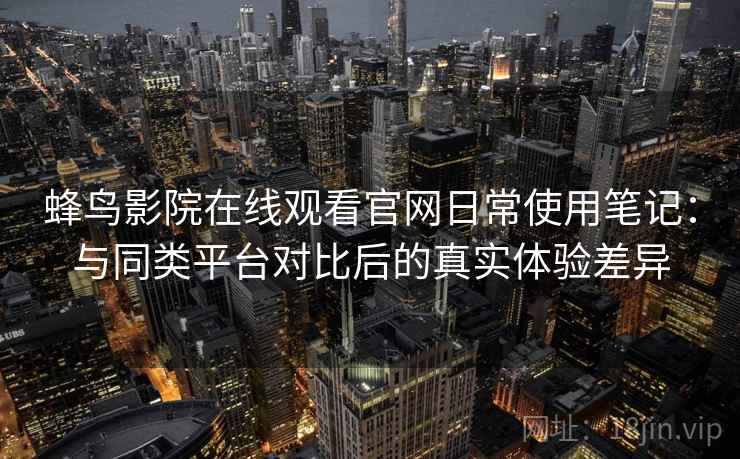 蜂鸟影院在线观看官网日常使用笔记:与同类平台对比后的真实体验差异 蜂鸟影院在线观看官网日常使用笔记:与同类平台对比后的真实体验差异