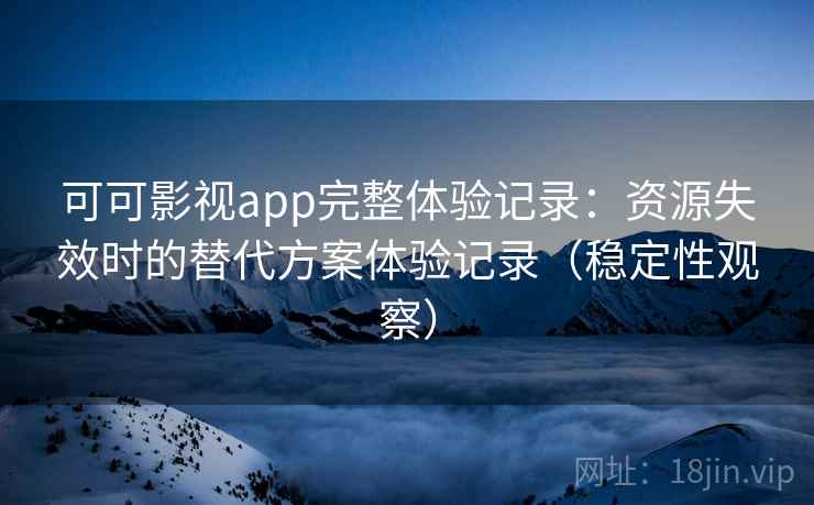 可可影视app完整体验记录:资源失效时的替代方案体验记录(稳定性观察) 可可影视app完整体验记录:资源失效时的替代方案体验记录(稳定性观察)