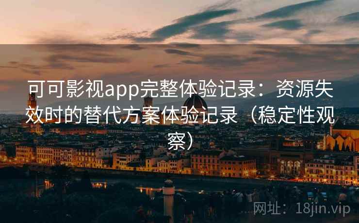 可可影视app完整体验记录:资源失效时的替代方案体验记录(稳定性观察) 可可影视app完整体验记录:资源失效时的替代方案体验记录(稳定性观察)