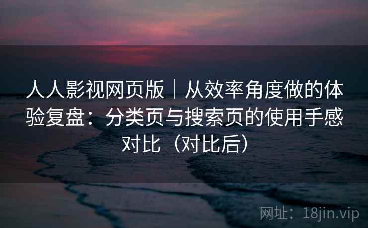 人人影视网页版|从效率角度做的体验复盘:分类页与搜索页的使用手感对比(对比后) 人人影视网页版|从效率角度做的体验复盘:分类页与搜索页的使用手感对比(对比后)