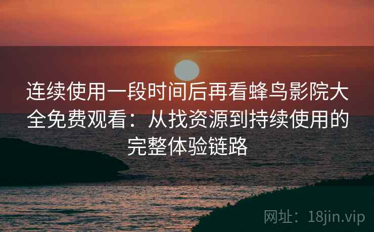 连续使用一段时间后再看蜂鸟影院大全免费观看:从找资源到持续使用的完整体验链路 连续使用一段时间后再看蜂鸟影院大全免费观看:从找资源到持续使用的完整体验链路