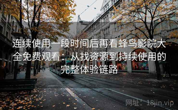 连续使用一段时间后再看蜂鸟影院大全免费观看:从找资源到持续使用的完整体验链路 连续使用一段时间后再看蜂鸟影院大全免费观看:从找资源到持续使用的完整体验链路