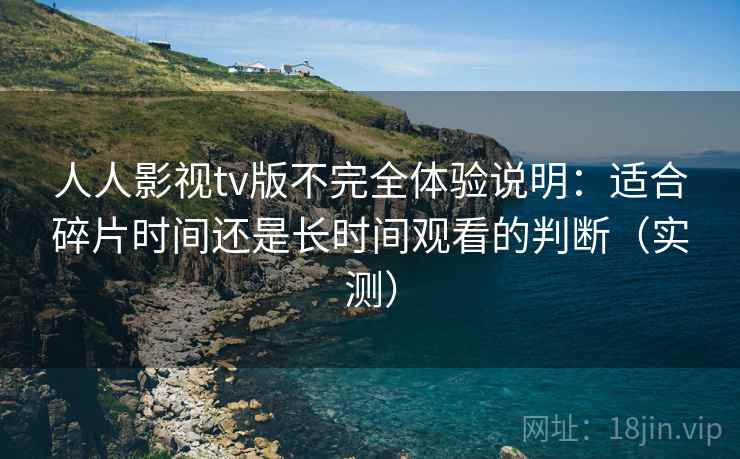 人人影视tv版不完全体验说明:适合碎片时间还是长时间观看的判断(实测) 人人影视tv版不完全体验说明:适合碎片时间还是长时间观看的判断(实测)