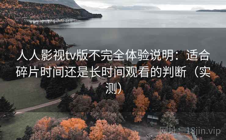 人人影视tv版不完全体验说明:适合碎片时间还是长时间观看的判断(实测) 人人影视tv版不完全体验说明:适合碎片时间还是长时间观看的判断(实测)
