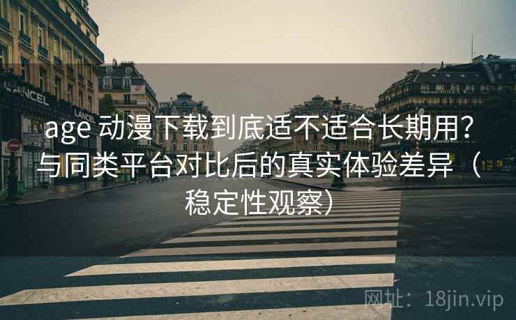 age 动漫下载到底适不适合长期用?与同类平台对比后的真实体验差异(稳定性观察) age 动漫下载到底适不适合长期用?与同类平台对比后的真实体验差异(稳定性观察)