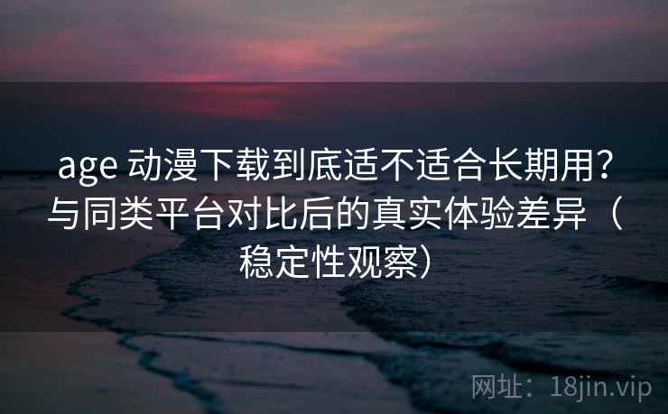 age 动漫下载到底适不适合长期用?与同类平台对比后的真实体验差异(稳定性观察) age 动漫下载到底适不适合长期用?与同类平台对比后的真实体验差异(稳定性观察)