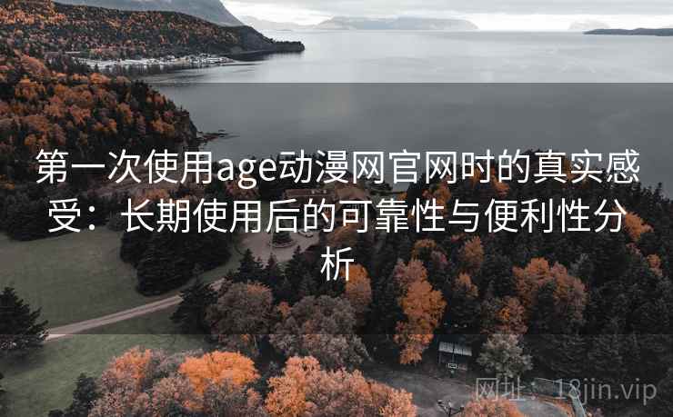 第一次使用age动漫网官网时的真实感受:长期使用后的可靠性与便利性分析 第一次使用age动漫网官网时的真实感受:长期使用后的可靠性与便利性分析