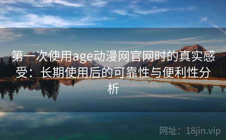 第一次使用age动漫网官网时的真实感受:长期使用后的可靠性与便利性分析 第一次使用age动漫网官网时的真实感受:长期使用后的可靠性与便利性分析