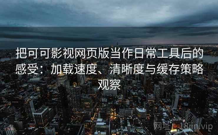 把可可影视网页版当作日常工具后的感受:加载速度、清晰度与缓存策略观察 把可可影视网页版当作日常工具后的感受:加载速度、清晰度与缓存策略观察