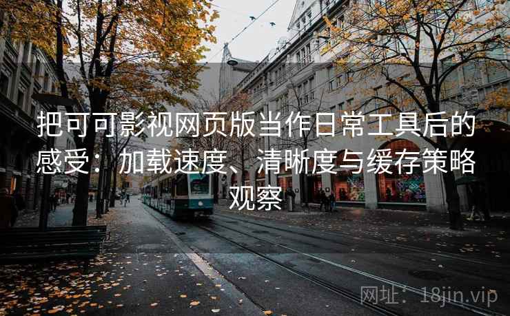 把可可影视网页版当作日常工具后的感受:加载速度、清晰度与缓存策略观察 把可可影视网页版当作日常工具后的感受:加载速度、清晰度与缓存策略观察