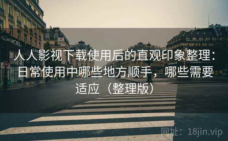 人人影视下载使用后的直观印象整理:日常使用中哪些地方顺手,哪些需要适应(整理版) 人人影视下载使用后的直观印象整理:日常使用中哪些地方顺手,哪些需要适应(整理版)