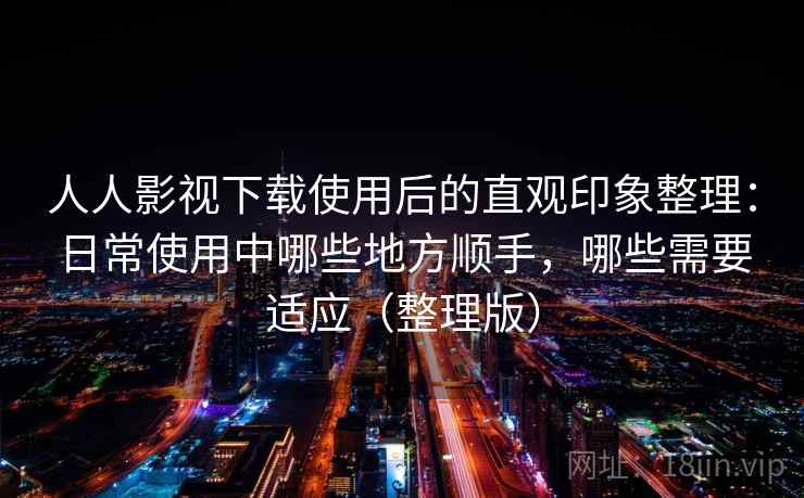 人人影视下载使用后的直观印象整理:日常使用中哪些地方顺手,哪些需要适应(整理版) 人人影视下载使用后的直观印象整理:日常使用中哪些地方顺手,哪些需要适应(整理版)