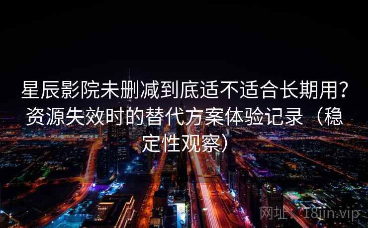 星辰影院未删减到底适不适合长期用?资源失效时的替代方案体验记录(稳定性观察) 星辰影院未删减到底适不适合长期用?资源失效时的替代方案体验记录(稳定性观察)