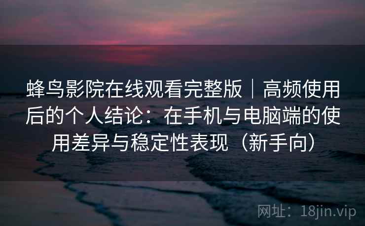 蜂鸟影院在线观看完整版|高频使用后的个人结论:在手机与电脑端的使用差异与稳定性表现(新手向) 蜂鸟影院在线观看完整版|高频使用后的个人结论:在手机与电脑端的使用差异与稳定性表现(新手向)