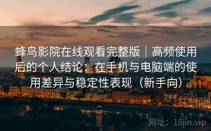 蜂鸟影院在线观看完整版|高频使用后的个人结论:在手机与电脑端的使用差异与稳定性表现(新手向) 蜂鸟影院在线观看完整版|高频使用后的个人结论:在手机与电脑端的使用差异与稳定性表现(新手向)
