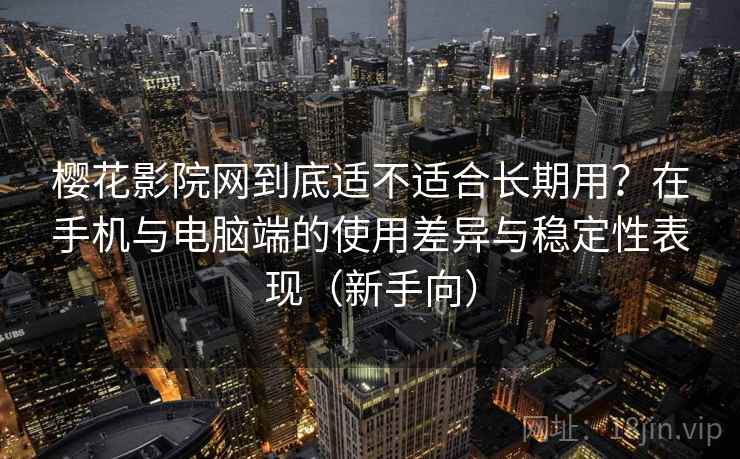 樱花影院网到底适不适合长期用?在手机与电脑端的使用差异与稳定性表现(新手向) 樱花影院网到底适不适合长期用?在手机与电脑端的使用差异与稳定性表现(新手向)