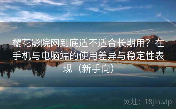 樱花影院网到底适不适合长期用?在手机与电脑端的使用差异与稳定性表现(新手向) 樱花影院网到底适不适合长期用?在手机与电脑端的使用差异与稳定性表现(新手向)