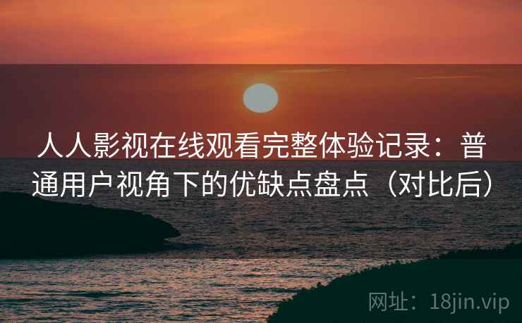 人人影视在线观看完整体验记录:普通用户视角下的优缺点盘点(对比后) 人人影视在线观看完整体验记录:普通用户视角下的优缺点盘点(对比后)