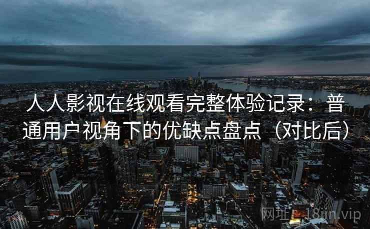 人人影视在线观看完整体验记录:普通用户视角下的优缺点盘点(对比后) 人人影视在线观看完整体验记录:普通用户视角下的优缺点盘点(对比后)