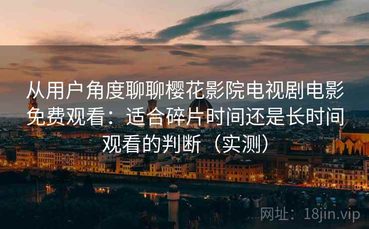 从用户角度聊聊樱花影院电视剧电影免费观看:适合碎片时间还是长时间观看的判断(实测) 从用户角度聊聊樱花影院电视剧电影免费观看:适合碎片时间还是长时间观看的判断(实测)