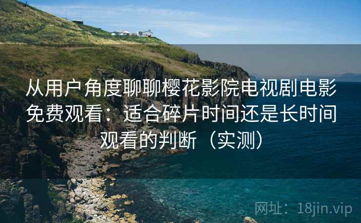 从用户角度聊聊樱花影院电视剧电影免费观看:适合碎片时间还是长时间观看的判断(实测) 从用户角度聊聊樱花影院电视剧电影免费观看:适合碎片时间还是长时间观看的判断(实测)