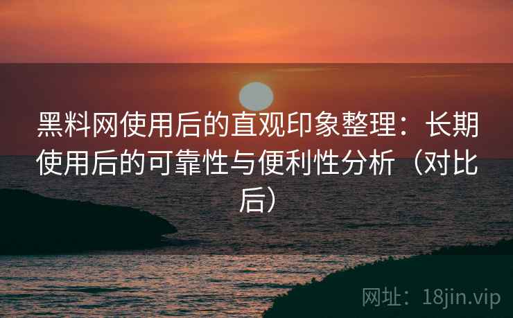 黑料网使用后的直观印象整理:长期使用后的可靠性与便利性分析(对比后) 黑料网使用后的直观印象整理:长期使用后的可靠性与便利性分析(对比后)