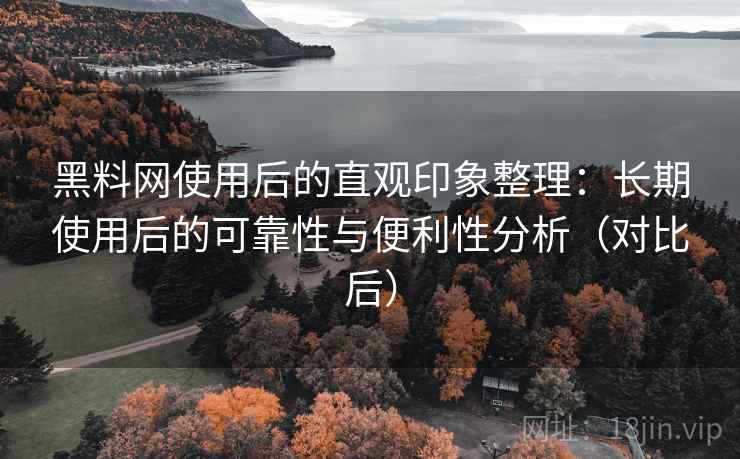 黑料网使用后的直观印象整理:长期使用后的可靠性与便利性分析(对比后) 黑料网使用后的直观印象整理:长期使用后的可靠性与便利性分析(对比后)