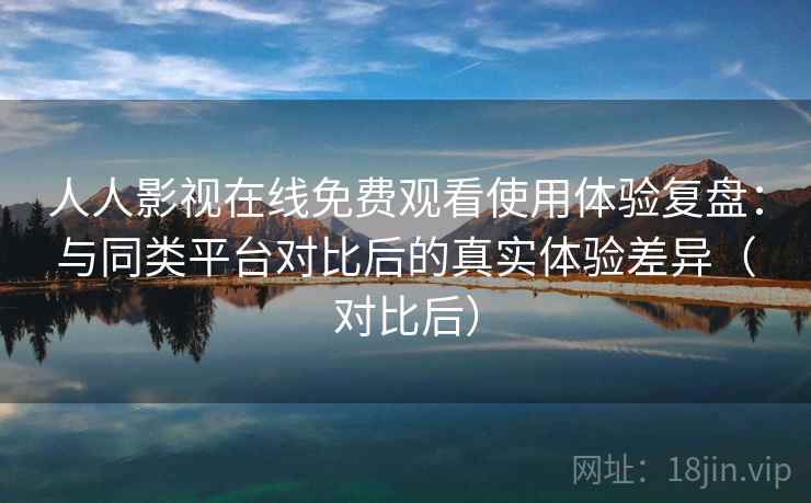 人人影视在线免费观看使用体验复盘:与同类平台对比后的真实体验差异(对比后) 人人影视在线免费观看使用体验复盘:与同类平台对比后的真实体验差异(对比后)