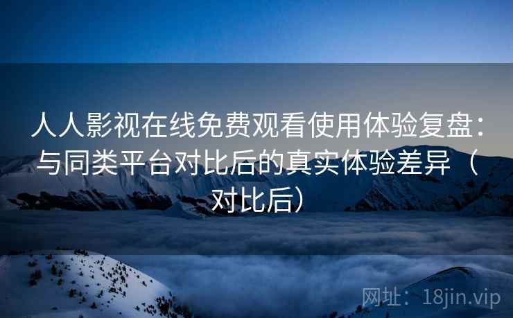 人人影视在线免费观看使用体验复盘:与同类平台对比后的真实体验差异(对比后) 人人影视在线免费观看使用体验复盘:与同类平台对比后的真实体验差异(对比后)