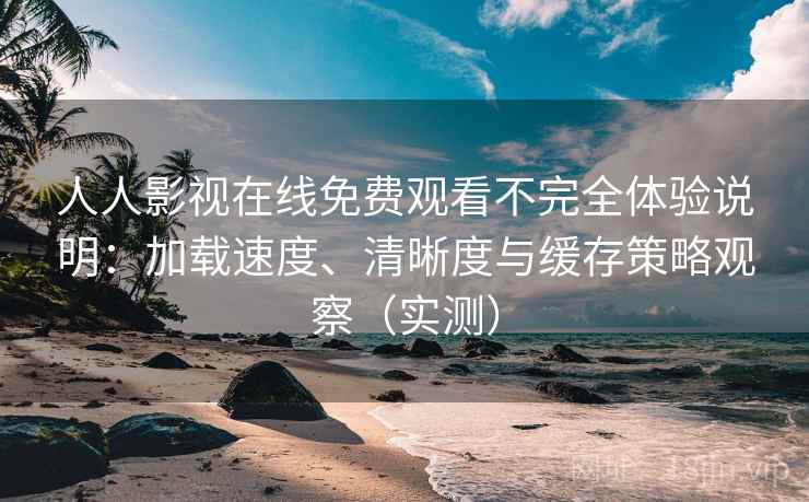 人人影视在线免费观看不完全体验说明:加载速度、清晰度与缓存策略观察(实测) 人人影视在线免费观看不完全体验说明:加载速度、清晰度与缓存策略观察(实测)