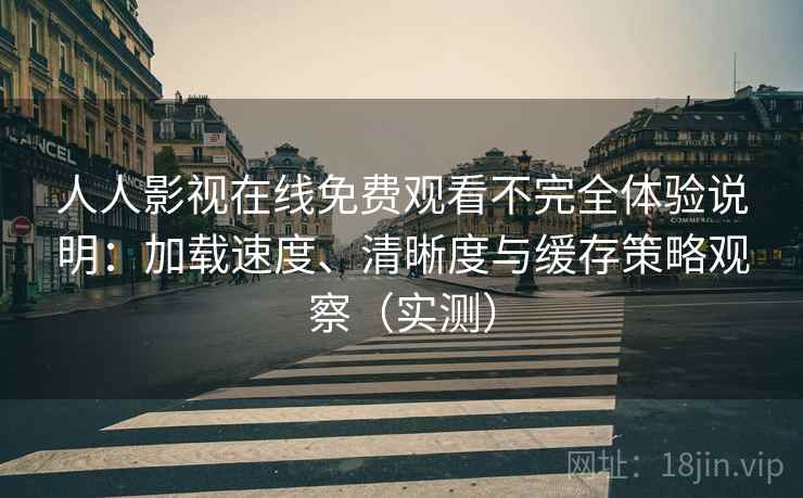 人人影视在线免费观看不完全体验说明:加载速度、清晰度与缓存策略观察(实测) 人人影视在线免费观看不完全体验说明:加载速度、清晰度与缓存策略观察(实测)