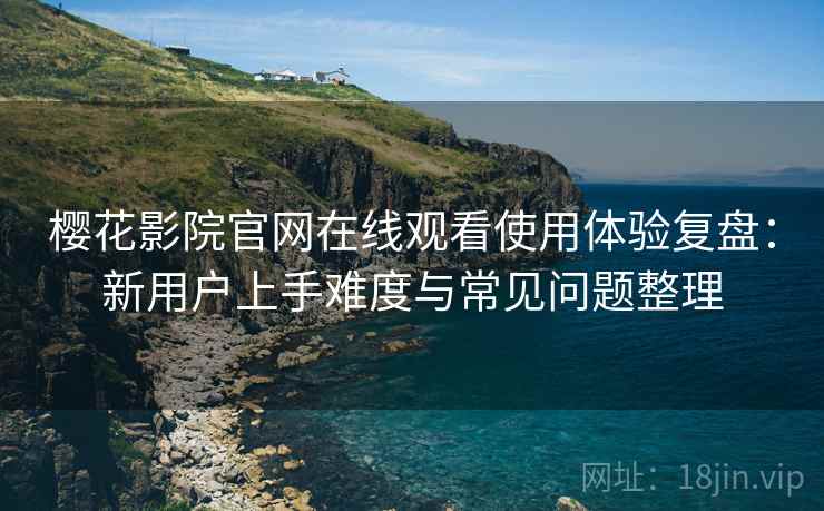 樱花影院官网在线观看使用体验复盘:新用户上手难度与常见问题整理 樱花影院官网在线观看使用体验复盘:新用户上手难度与常见问题整理