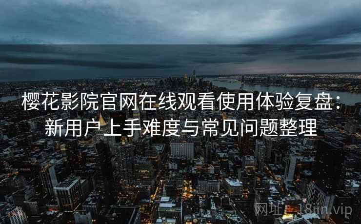 樱花影院官网在线观看使用体验复盘:新用户上手难度与常见问题整理 樱花影院官网在线观看使用体验复盘:新用户上手难度与常见问题整理