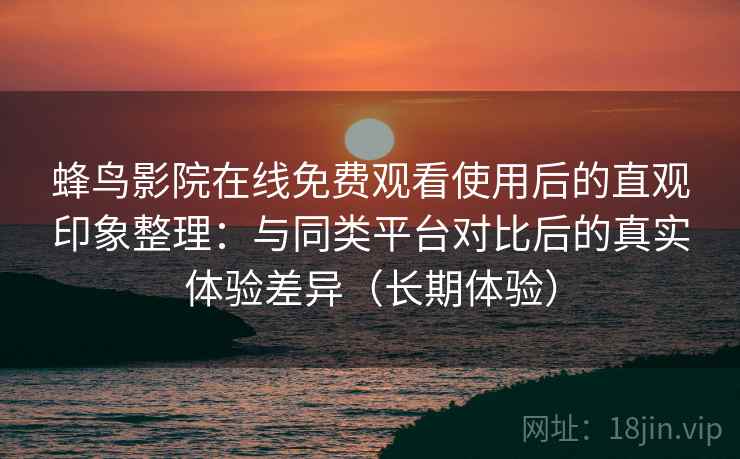 蜂鸟影院在线免费观看使用后的直观印象整理:与同类平台对比后的真实体验差异(长期体验) 蜂鸟影院在线免费观看使用后的直观印象整理:与同类平台对比后的真实体验差异(长期体验)