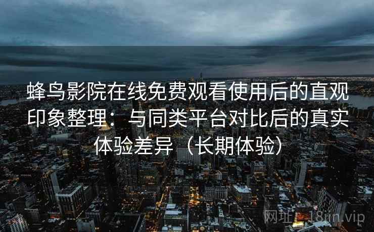 蜂鸟影院在线免费观看使用后的直观印象整理:与同类平台对比后的真实体验差异(长期体验) 蜂鸟影院在线免费观看使用后的直观印象整理:与同类平台对比后的真实体验差异(长期体验)