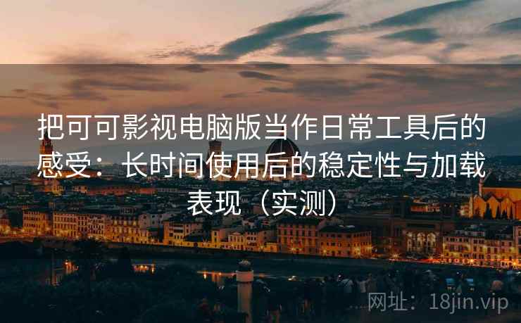把可可影视电脑版当作日常工具后的感受:长时间使用后的稳定性与加载表现(实测) 把可可影视电脑版当作日常工具后的感受:长时间使用后的稳定性与加载表现(实测)